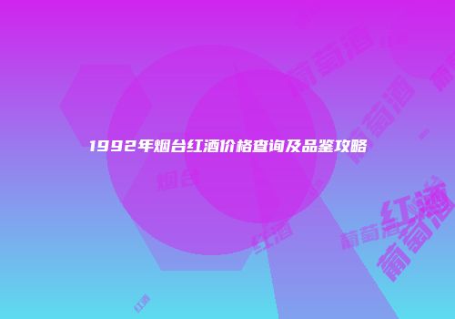 1992年烟台红酒价格查询及品鉴攻略