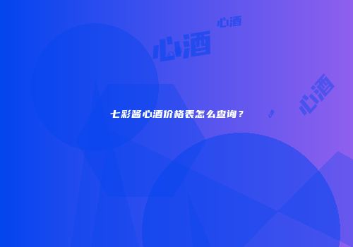 七彩酱心酒价格表怎么查询？