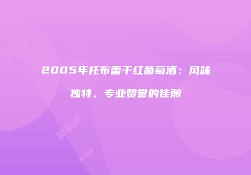 2005年托布雷干红葡萄酒：风味独特，专业赞誉的佳酿