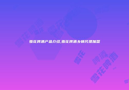 雪花啤酒产品介绍,雪花啤酒乡镇代理加盟