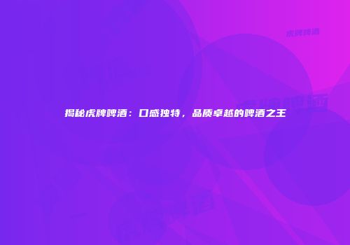 揭秘虎牌啤酒：口感独特，品质卓越的啤酒之王