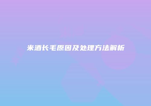 米酒长毛原因及处理方法解析