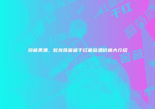 珍藏美酒，蛇龙珠窖藏干红葡萄酒价格大介绍