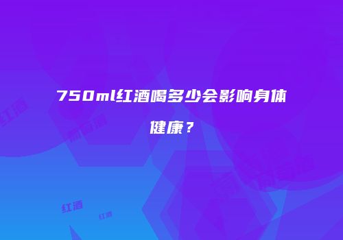 750ml红酒喝多少会影响身体健康？