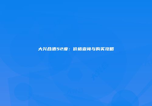 大兴合酒52度：价格查询与购买攻略