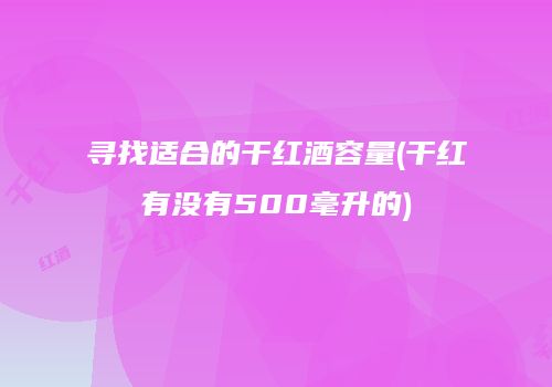 寻找适合的干红酒容量(干红有没有500毫升的)