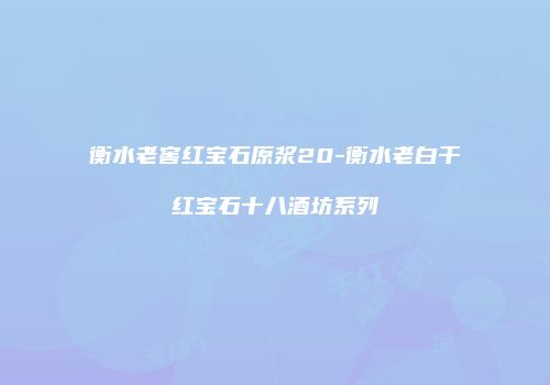 衡水老窖红宝石原浆20-衡水老白干红宝石十八酒坊系列