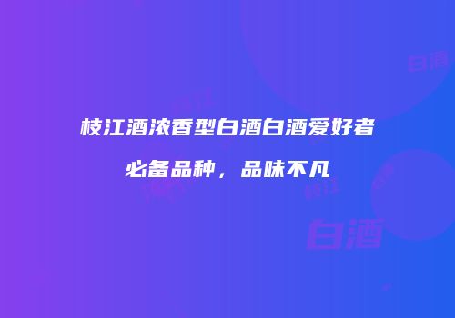枝江酒浓香型白酒白酒爱好者必备品种，品味不凡