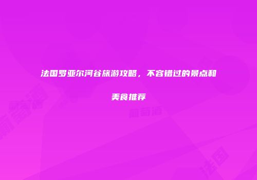 法国罗亚尔河谷旅游攻略，不容错过的景点和美食推荐