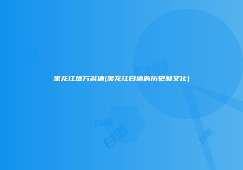 黑龙江地方名酒(黑龙江白酒的历史和文化)