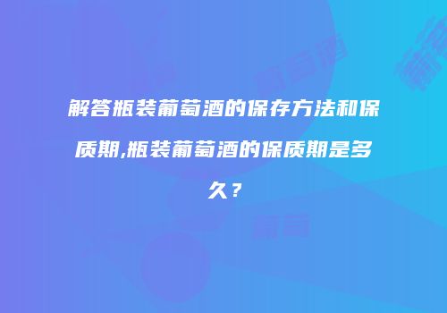 解答瓶装葡萄酒的保存方法和保质期,瓶装葡萄酒的保质期是多久？