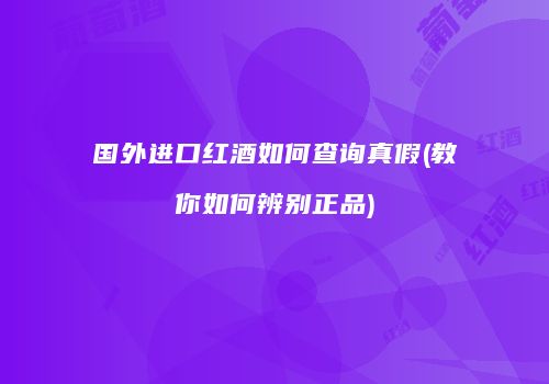 国外进口红酒如何查询真假(教你如何辨别正品)