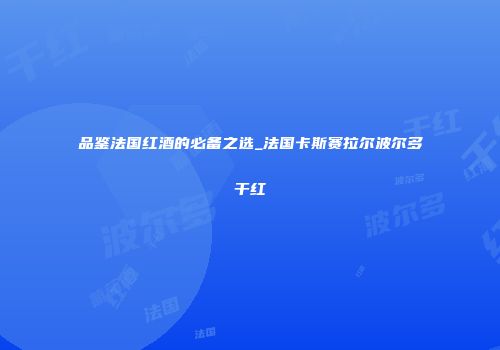 品鉴法国红酒的必备之选_法国卡斯赛拉尔波尔多干红