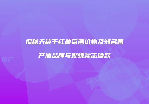 揭秘天籁干红葡萄酒价格及知名国产酒品牌与蝴蝶标志酒款