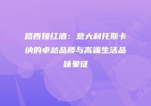 路西娅红酒：意大利托斯卡纳的卓越品质与高端生活品味象征
