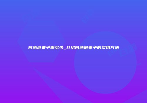 白酒泡栗子喝多少_介绍白酒泡栗子的饮用方法