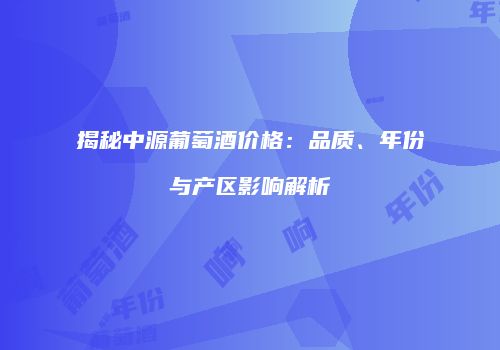 揭秘中源葡萄酒价格：品质、年份与产区影响解析