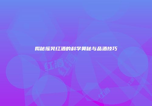 揭秘摇晃红酒的科学奥秘与品酒技巧