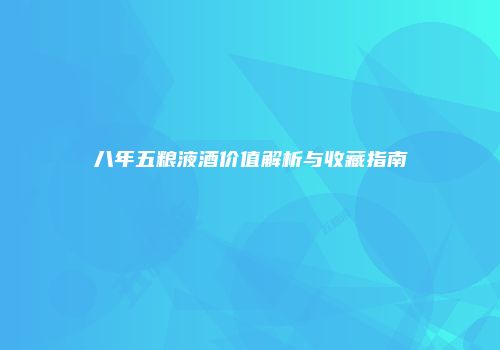 八年五粮液酒价值解析与收藏指南