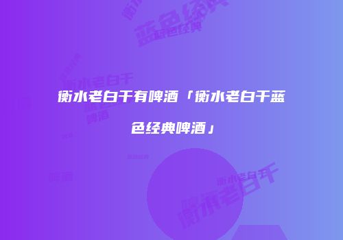 衡水老白干有啤酒「衡水老白干蓝色经典啤酒」