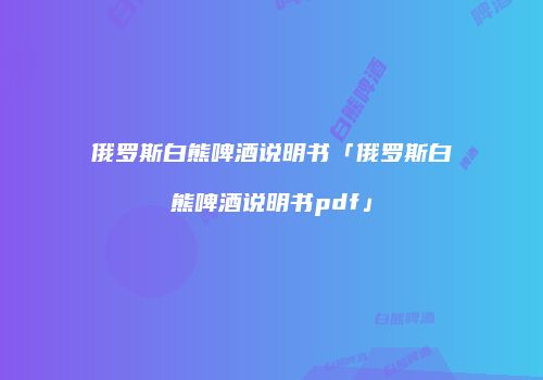 俄罗斯白熊啤酒说明书「俄罗斯白熊啤酒说明书pdf」