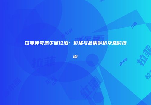 拉菲传奇波尔多红酒：价格与品质解析及选购指南