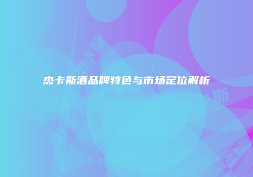 杰卡斯酒品牌特色与市场定位解析