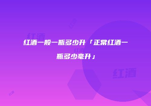 红酒一般一瓶多少升「正常红酒一瓶多少毫升」
