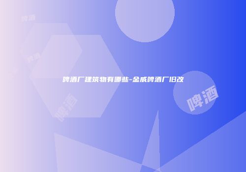 啤酒厂建筑物有哪些-金威啤酒厂旧改