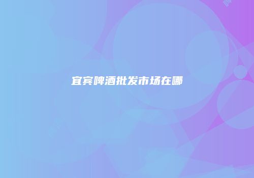 宜宾啤酒批发市场在哪