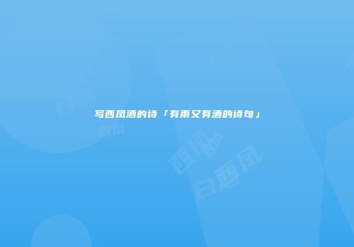 写西凤酒的诗「有雨又有酒的诗句」