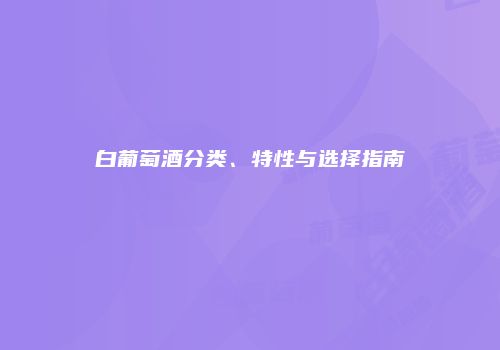 白葡萄酒分类、特性与选择指南