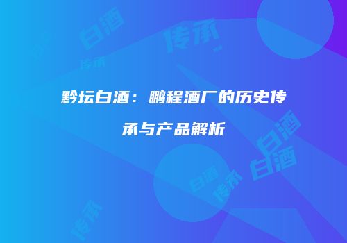 黔坛白酒：鹏程酒厂的历史传承与产品解析