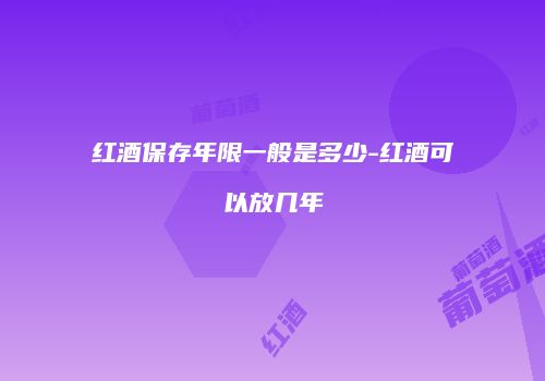 红酒保存年限一般是多少-红酒可以放几年