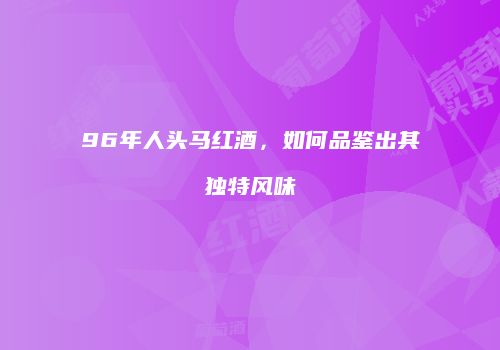 96年人头马红酒，如何品鉴出其独特风味