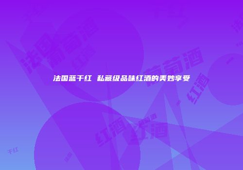 法国蓝干红 私藏级品味红酒的美妙享受