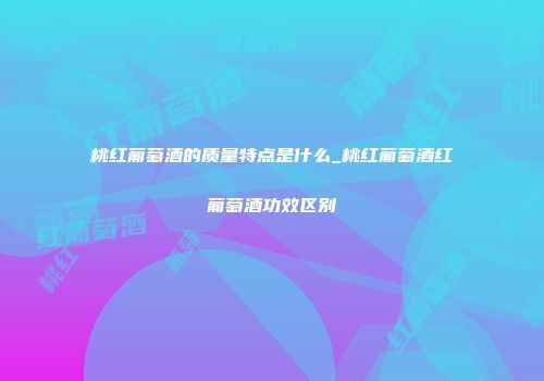 桃红葡萄酒的质量特点是什么_桃红葡萄酒红葡萄酒功效区别