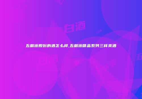 五粮液股份的酒怎么样,五粮液精品系列三杯爽酒