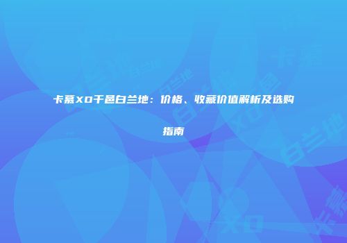 卡慕XO干邑白兰地：价格、收藏价值解析及选购指南
