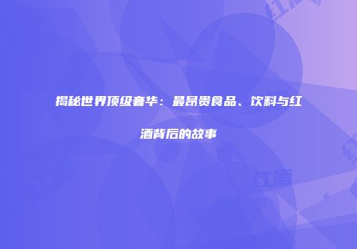 揭秘世界顶级奢华：最昂贵食品、饮料与红酒背后的故事