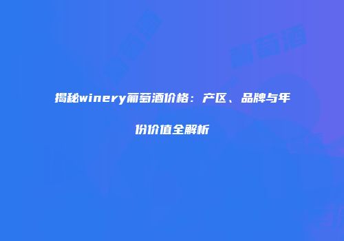 揭秘winery葡萄酒价格：产区、品牌与年份价值全解析