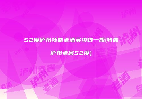 52度泸州特曲老酒多少钱一瓶(特曲泸州老窖52度)