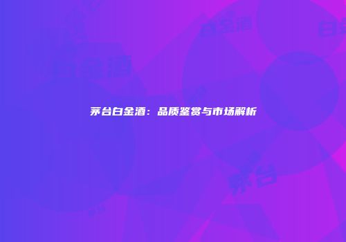 茅台白金酒：品质鉴赏与市场解析