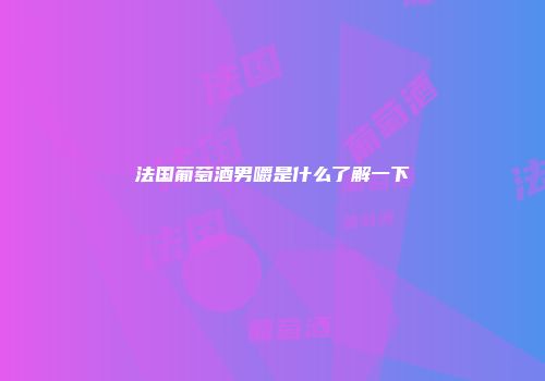 法国葡萄酒男嚼是什么了解一下