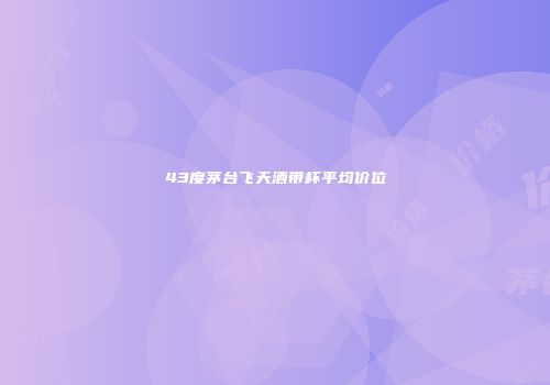 43度茅台飞天酒带杯平均价位