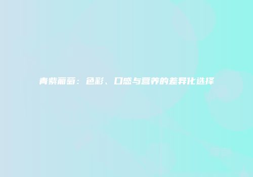 青紫葡萄：色彩、口感与营养的差异化选择