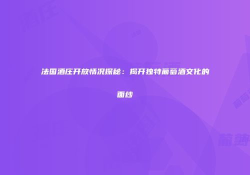 法国酒庄开放情况探秘：揭开独特葡萄酒文化的面纱