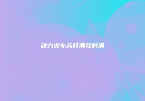 动力火车苏打酒兑啤酒