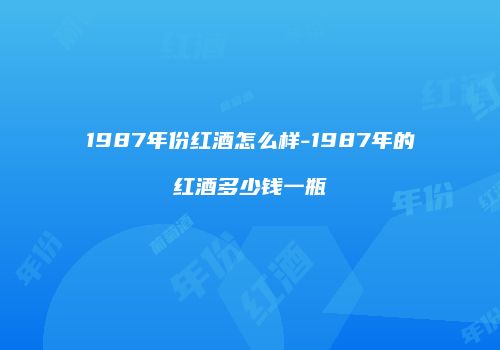 1987年份红酒怎么样-1987年的红酒多少钱一瓶