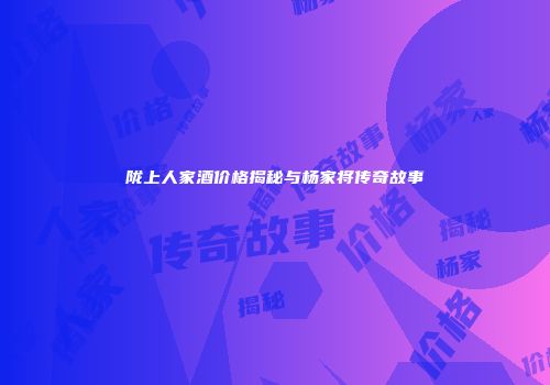 陇上人家酒价格揭秘与杨家将传奇故事
